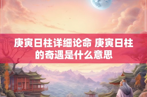 庚寅日柱详细论命 庚寅日柱的奇遇是什么意思