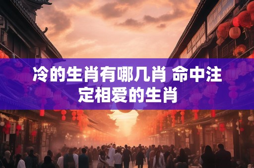 冷的生肖有哪几肖 命中注定相爱的生肖