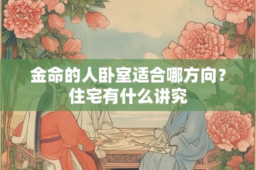 金命的人卧室适合哪方向？住宅有什么讲究