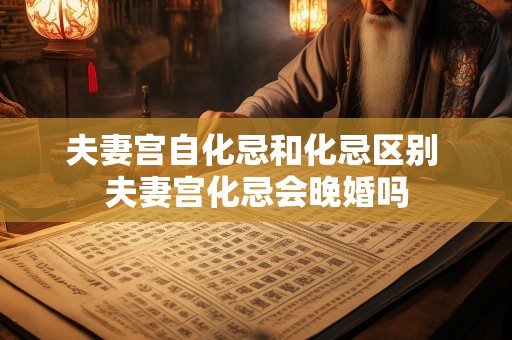 夫妻宫自化忌和化忌区别 夫妻宫化忌会晚婚吗