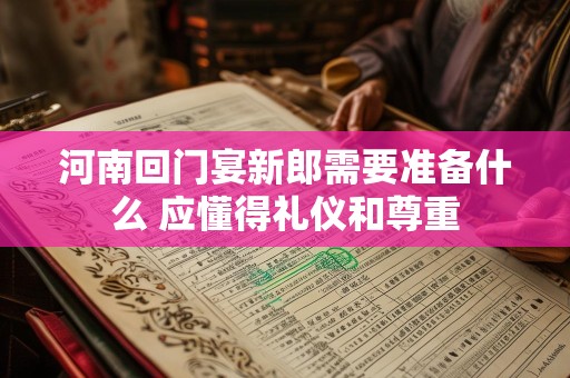河南回门宴新郎需要准备什么 应懂得礼仪和尊重