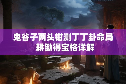 鬼谷子两头钳测丁丁卦命局  耕锄得宝格详解