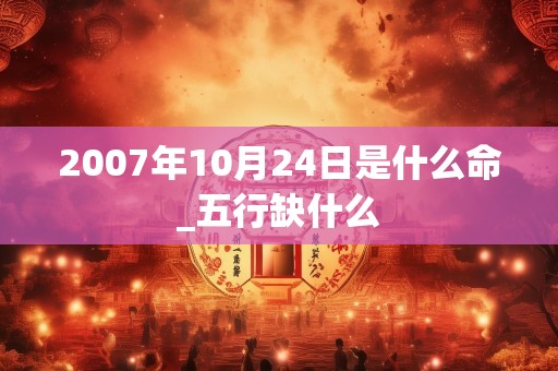 2007年10月24日是什么命_五行缺什么