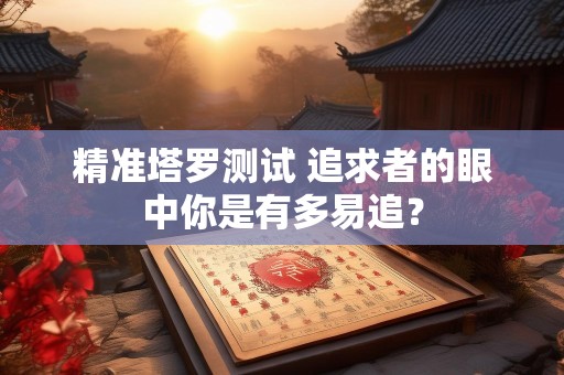 精准塔罗测试 追求者的眼中你是有多易追？