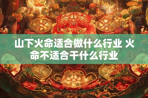 山下火命适合做什么行业 火命不适合干什么行业