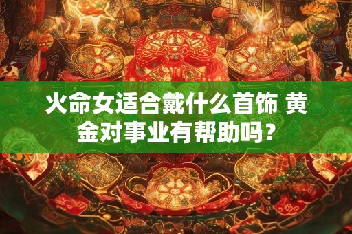 火命女适合戴什么首饰 黄金对事业有帮助吗？