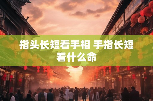 指头长短看手相 手指长短看什么命