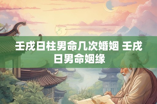 壬戌日柱男命几次婚姻 壬戌日男命姻缘