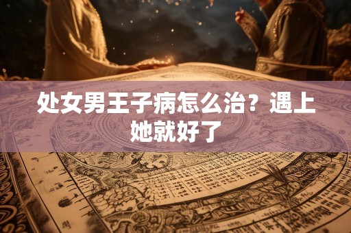 处女男王子病怎么治？遇上她就好了