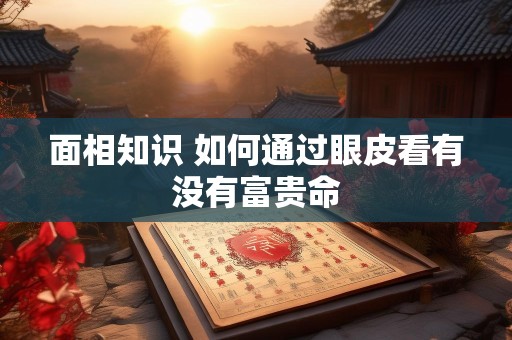 面相知识 如何通过眼皮看有没有富贵命