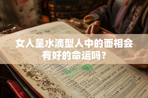 女人呈水滴型人中的面相会有好的命运吗？