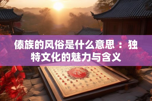 傣族的风俗是什么意思 ：独特文化的魅力与含义