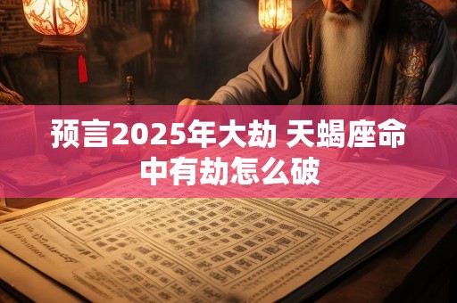 预言2025年大劫 天蝎座命中有劫怎么破