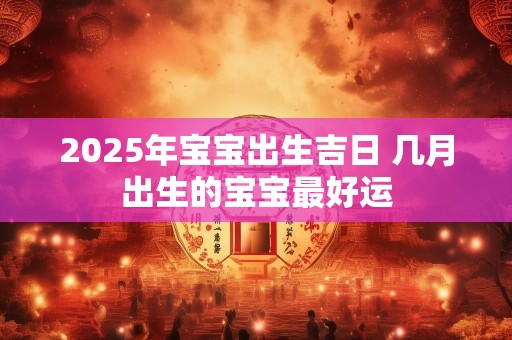 2025年宝宝出生吉日 几月出生的宝宝最好运