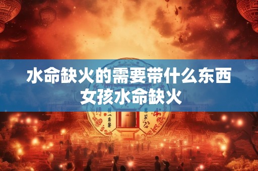 水命缺火的需要带什么东西 女孩水命缺火