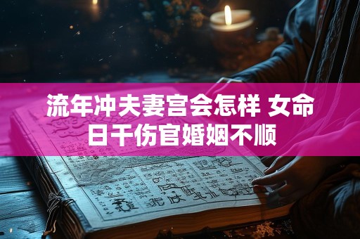 流年冲夫妻宫会怎样 女命日干伤官婚姻不顺