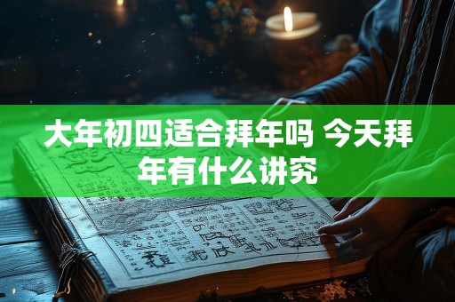 大年初四适合拜年吗 今天拜年有什么讲究
