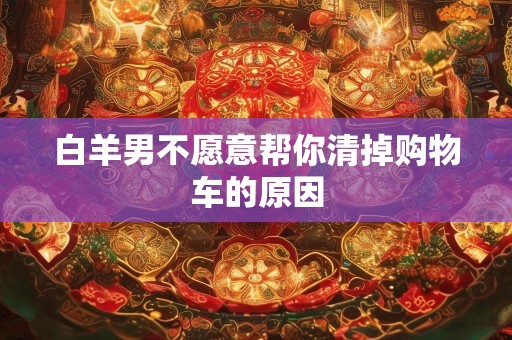 白羊男不愿意帮你清掉购物车的原因