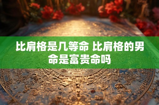 比肩格是几等命 比肩格的男命是富贵命吗