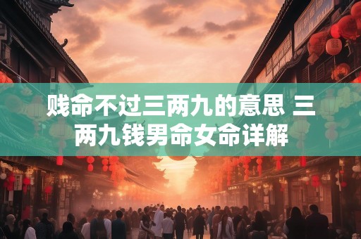 贱命不过三两九的意思 三两九钱男命女命详解