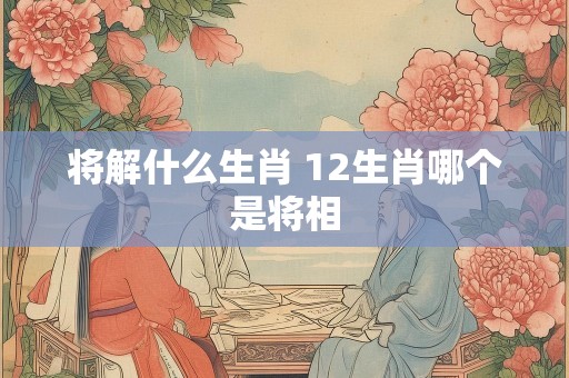 将解什么生肖 12生肖哪个是将相