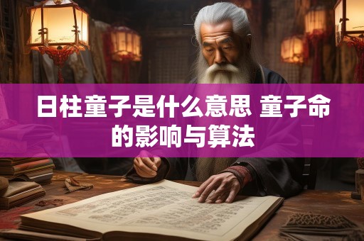 日柱童子是什么意思 童子命的影响与算法