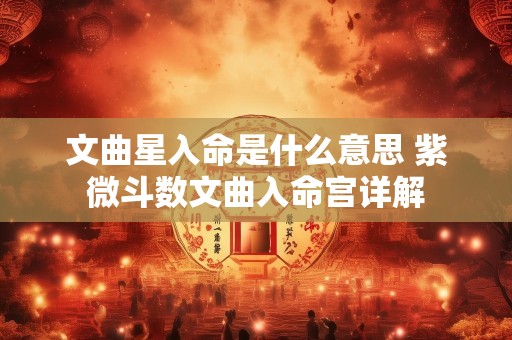 文曲星入命是什么意思 紫微斗数文曲入命宫详解