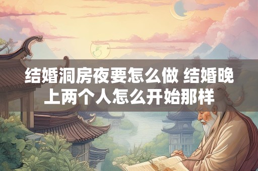 结婚洞房夜要怎么做 结婚晚上两个人怎么开始那样