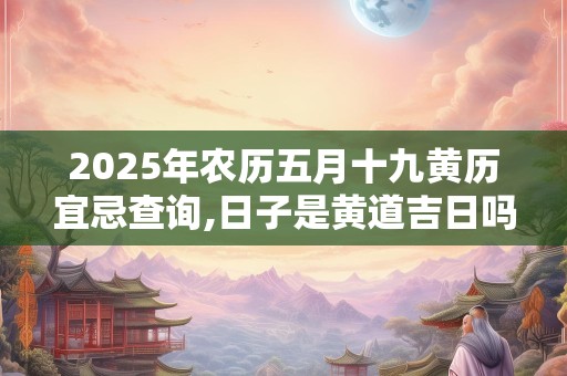 2025年农历五月十九黄历宜忌查询,日子是黄道吉日吗