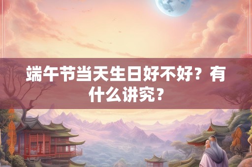 端午节当天生日好不好？有什么讲究？