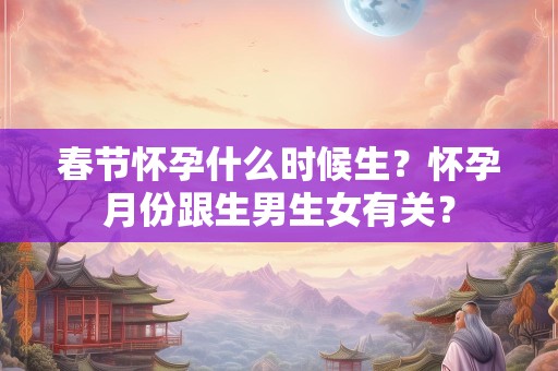春节怀孕什么时候生？怀孕月份跟生男生女有关？