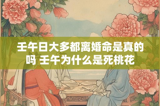 壬午日大多都离婚命是真的吗 壬午为什么是死桃花