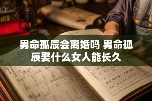 男命孤辰会离婚吗 男命孤辰娶什么女人能长久