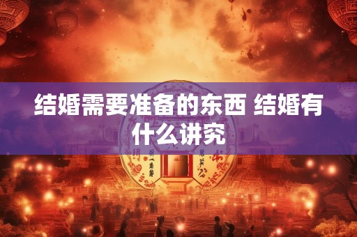 结婚需要准备的东西 结婚有什么讲究