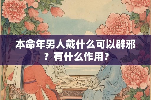 本命年男人戴什么可以辟邪？有什么作用？