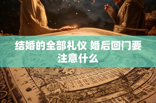 结婚的全部礼仪 婚后回门要注意什么