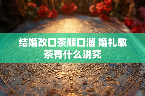 结婚改口茶顺口溜 婚礼敬茶有什么讲究