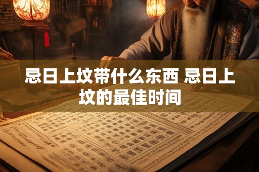 忌日上坟带什么东西 忌日上坟的最佳时间