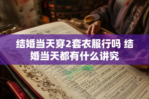 结婚当天穿2套衣服行吗 结婚当天都有什么讲究