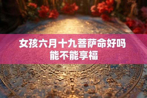 女孩六月十九菩萨命好吗 能不能享福