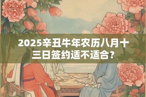 2025辛丑牛年农历八月十三日签约适不适合？