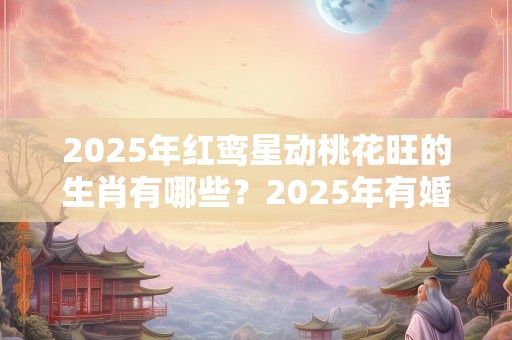 2025年红鸾星动桃花旺的生肖有哪些？2025年有婚运的生肖