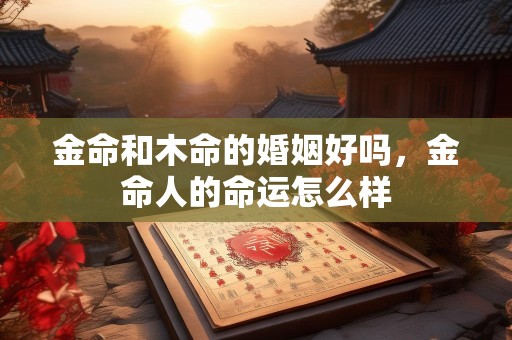 金命和木命的婚姻好吗，金命人的命运怎么样