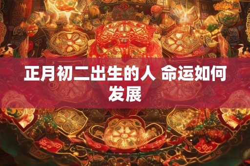 正月初二出生的人 命运如何发展