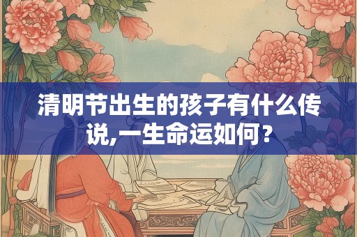 清明节出生的孩子有什么传说,一生命运如何？