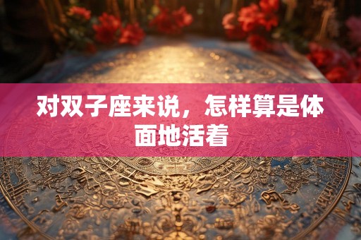 对双子座来说，怎样算是体面地活着