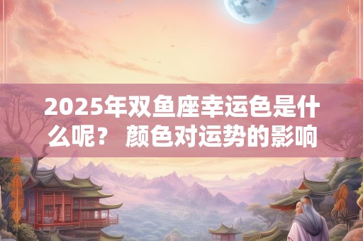 2025年双鱼座幸运色是什么呢？ 颜色对运势的影响