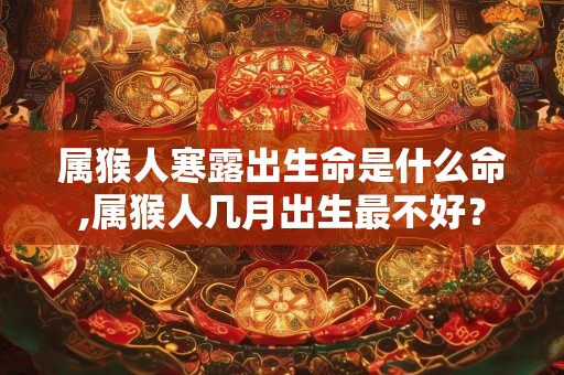 属猴人寒露出生命是什么命,属猴人几月出生最不好？