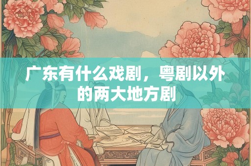 广东有什么戏剧，粤剧以外的两大地方剧
