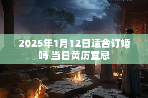 2025年1月12日适合订婚吗 当日黄历宜忌